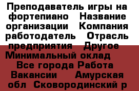 Преподаватель игры на фортепиано › Название организации ­ Компания-работодатель › Отрасль предприятия ­ Другое › Минимальный оклад ­ 1 - Все города Работа » Вакансии   . Амурская обл.,Сковородинский р-н